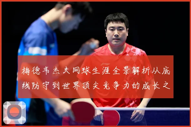梅德韦杰夫网球生涯全景解析从底线防守到世界顶尖竞争力的成长之路