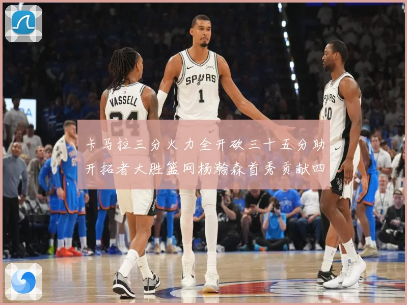 卡马拉三分火力全开砍三十五分助开拓者大胜篮网杨瀚森首秀贡献四赛场复盘