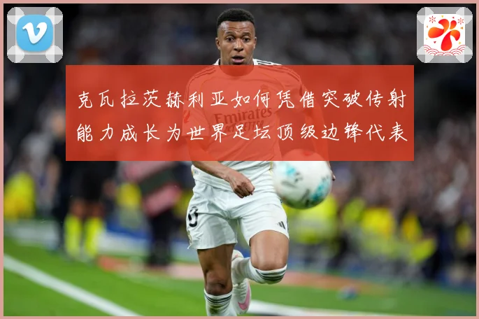 克瓦拉茨赫利亚如何凭借突破传射能力成长为世界足坛顶级边锋代表人物之一