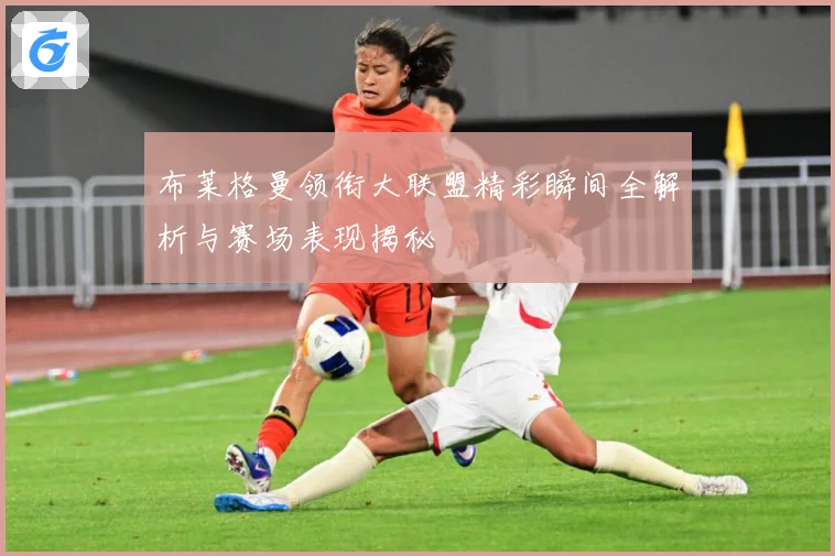 布莱格曼领衔大联盟精彩瞬间全解析与赛场表现揭秘