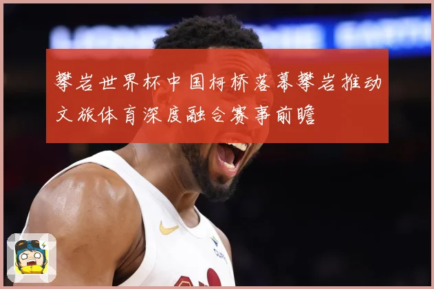攀岩世界杯中国柯桥落幕攀岩推动文旅体育深度融合赛事前瞻