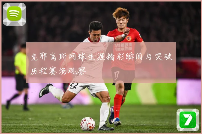 克耶高斯网球生涯精彩瞬间与突破历程赛场观察