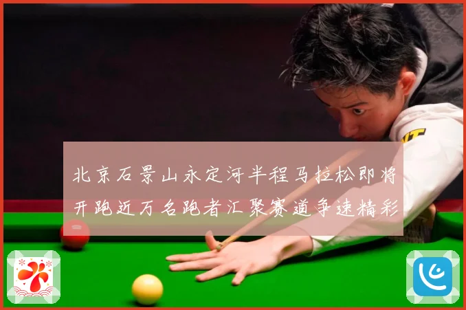 北京石景山永定河半程马拉松即将开跑近万名跑者汇聚赛道争速精彩成长观察