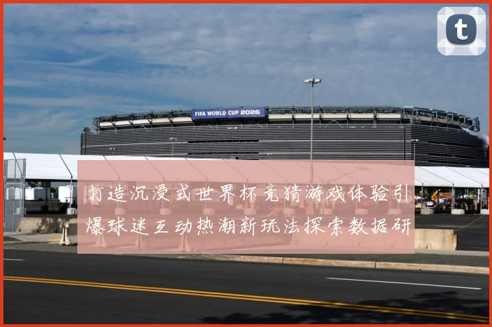 打造沉浸式世界杯竞猜游戏体验引爆球迷互动热潮新玩法探索数据研判