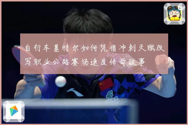 自行车基特尔如何凭借冲刺天赋改写职业公路赛场速度传奇故事