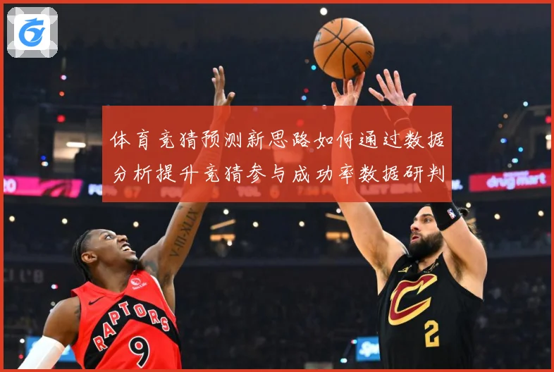 体育竞猜预测新思路如何通过数据分析提升竞猜参与成功率数据研判