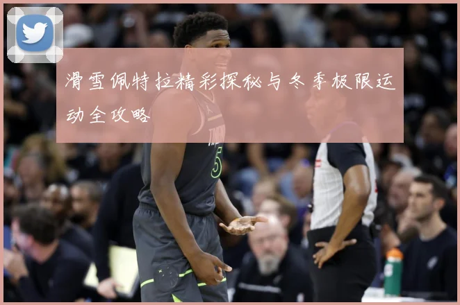 滑雪佩特拉精彩探秘与冬季极限运动全攻略