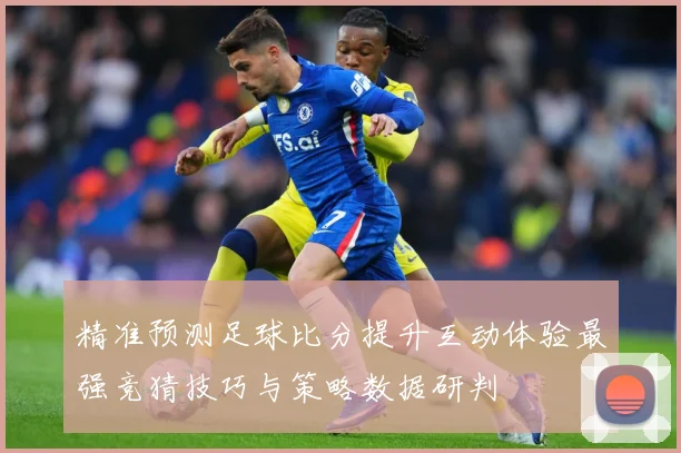 精准预测足球比分提升互动体验最强竞猜技巧与策略数据研判