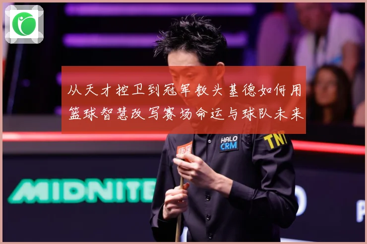 从天才控卫到冠军教头基德如何用篮球智慧改写赛场命运与球队未来