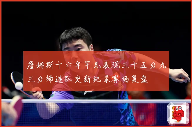 詹姆斯十六年罕见表现三十五分九三分缔造队史新纪录赛场复盘
