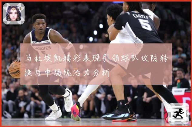 马杜埃凯精彩表现引领球队攻防转换与中场统治力分析