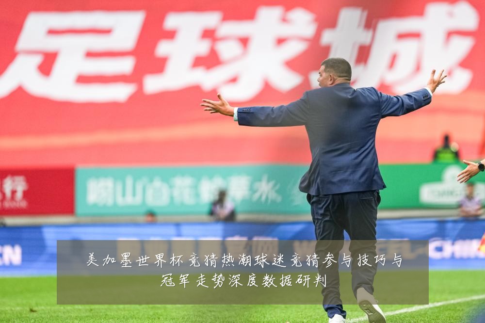 美加墨世界杯竞猜热潮球迷竞猜参与技巧与冠军走势深度数据研判