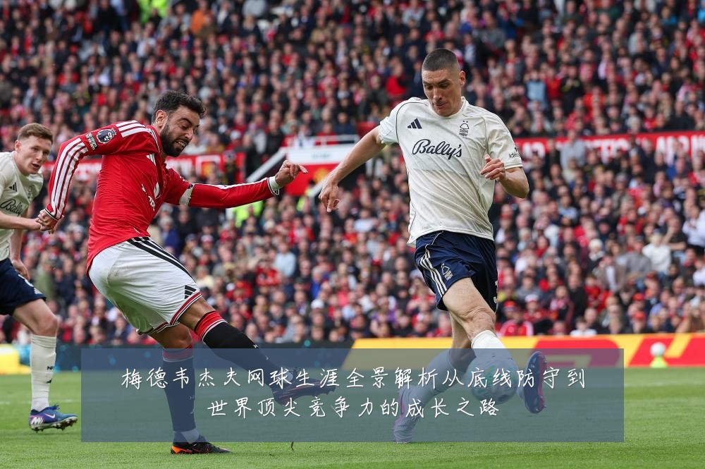 梅德韦杰夫网球生涯全景解析从底线防守到世界顶尖竞争力的成长之路
